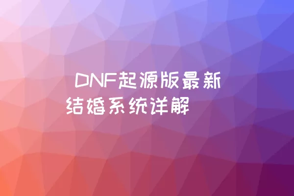  DNF起源版最新结婚系统详解